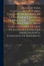 Tratado Para Confirmar Los Pobres Cautivos De Berbería En La Católica Y Antigua Fé Y Religion Cristiana Y Para Consolarlos Con La Palabra De Dios En L af Anonymous