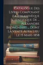 Catalogue Des Livres Composant La Bibliothèque Scientifique De ... Alexandre Brongniart ... Dont La Vente Aura Lieu Le 15 Mars 1858 af Anonymous