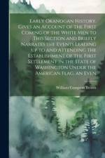Early Okanogan History. Gives an Account of the First Coming of the White men to This Section and Briefly Narrates the Events Leading up to and Attend af William Compton Brown