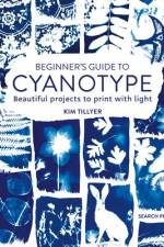 Beginner's Guide to Cyanotype: Beautiful Projects to Print with Light af Kim Tillyer