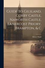 Guide to Gilsland, Corby Castle, Naworth Castle, Lanercost Priory, Brampton, & C af Robert Ward