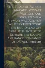 The Trials of Patrick Maxwell Stewart Wallace, and Michael Shaw Stewart Wallace, for Wilfully Destroying the Brig Dryad, Off Cuba, With Intent to Defraud the Marine Assurance Companies and Underwriters af Anonymous