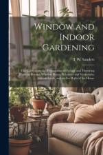 Window and Indoor Gardening; the Cultivation and Propagation of Foliage and Flowering Plants in Rooms, Window Boxes, Balconies and Verandahs; Also on Roofs, and on the Walls of the House af T W Sanders