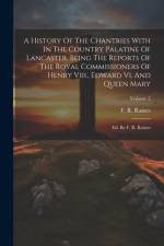 A History Of The Chantries With In The Country Palatine Of Lancaster, Being The Reports Of The Royal Commissioners Of Henry Viii., Edward Vi. And Queen Mary af F R Raines