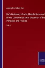 Ure's Dictionary of Arts, Manufactures and Mines, Containing a clear Exposition of their Principles and Practice af Andrew Ure
