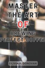 Master the Art of Brewing Perfect Coffee af Olivia P Donovan