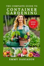 The Complete Guide to Container Gardening af Emmy Daniason