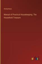 Manual of Practical Housekeeping. The Household Treasure af Anonymous