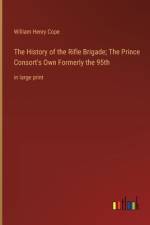 The History of the Rifle Brigade; The Prince Consort's Own Formerly the 95th