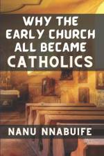 Why The Early Church All Became Catholics af Nanu Nnabuife