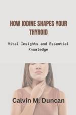 How Iodine Shapes Your Thyroid af Calvin M Duncan