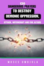 120 Dangerous Prayers To Destroy Demonic Oppression, Attack, Witchcraft And Evil Altars af Moses Omojola