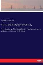 Heroes and Martyrs of Christianity af Frederic Mayer Bird
