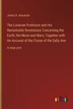The Lunarian Professor and His Remarkable Revelations Concerning the Earth, the Moon and Mars; Together with An Account of the Cruise of the Sally Ann af James B. Alexander