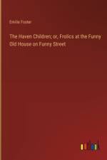 The Haven Children; or, Frolics at the Funny Old House on Funny Street af Emilie Foster