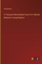 A Thousand Remarkable Facts for A Myriad Retentive Young Readers af Anonymous