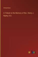 A Tribute to the Memory of Rev. Henry J. Ripley, D.D. af Anonymous