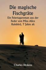 Die magische Fischgräte Ein Feiertagsroman aus der Feder von Miss Alice Rainbird, 7 Jahre alt af Charles Dickens