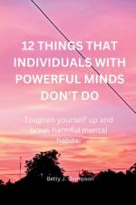 12 Things That Individuals with Powerful Minds Don't Do af Betty J Thompson