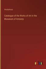 Catalogue of the Works of Art in the Musaeum of Antwerp af Anonymous