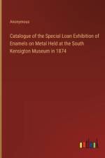 Catalogue of the Special Loan Exhibition of Enamels on Metal Held at the South Kensigton Museum in 1874 af Anonymous