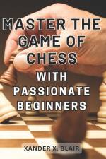 Master the Game of Chess with Passionate Beginners 2024 af Xander X Blair