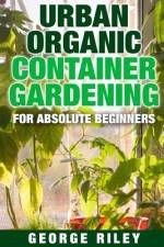 URBAN ORGANIC CONTAINER GARDENING FOR AB af George Riley
