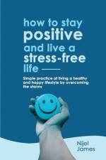 HOW TO STAY POSITIVE AND LIVE A STRESS-FREE LIFE af Nijel James