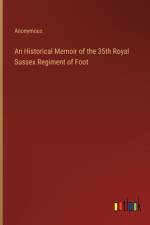 An Historical Memoir of the 35th Royal Sussex Regiment of Foot af Anonymous