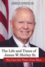 The Life and Times of James W. Shirley, Sr. You Can Get There from Here af Jim Shirley Sr.