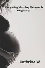 Navigating Morning Sickness In Pregnancy af Katherine W