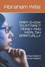 PART 2 HOW TO ATTRACT MONEY AND WEALTsH SPIRITUALLY af Abraham Wite