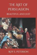 The Art of Persuasion Beautiful and Just af Roy E Peterson