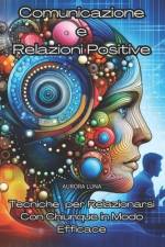 Comunicazione e Relazioni Positive - Tecniche per Relazionarsi con Chiunque in Modo Efficace af Aurora Luna