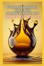 Understanding the Uses and Significance of Annointing Oil af Prophet Pd John