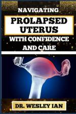 Navigating Prolapsed Uterus with Confidence and Care af Wesley Ian