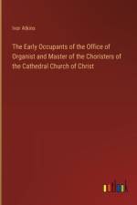 The Early Occupants of the Office of Organist and Master of the Choristers of the Cathedral Church of Christ af Ivor Atkins