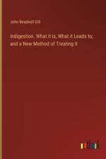 Indigestion. What it is, What it Leads to; and a New Method of Treating it af John Beadnell Gill