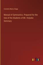 Manual of Gymnastics. Prepared for the Use of the Students of Mt. Holyoke Seminary af Cornelia Maria Clapp