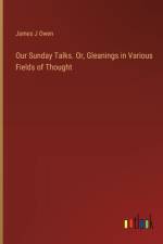 Our Sunday Talks. Or, Gleanings in Various Fields of Thought af James J Owen