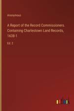 A Report of the Record Commissioners. Containing Charlestown Land Records, 1638-1 af Anonymous