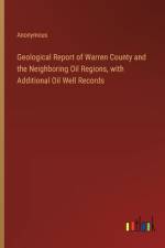 Geological Report of Warren County and the Neighboring Oil Regions, with Additional Oil Well Records af Anonymous