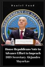House Republicans Vote to Advance Effort to Impeach DHS Secretary Alejandro Mayorkas af Daniel Fund
