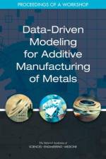 Data-Driven Modeling for Additive Manufacturing of Metals: Proceedings of a Workshop af National Academies Of Sciences Engineeri