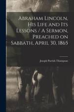 Abraham Lincoln, His Life and Its Lessons / A Sermon, Preached on Sabbath, April 30, 1865 af Joseph Parrish Thompson