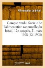 Compte rendu. Société de l'alimentation rationnelle du bétail, 12e congrès, 21 mars 1908 af Alimentation Du Betail