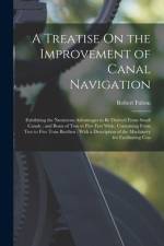 A Treatise On the Improvement of Canal Navigation: Exhibiting the Numerous Advantages to Be Derived From Small Canals; and Boats of Two to Five Feet W