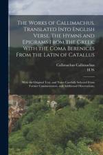 The Works of Callimachus, Translated Into English Verse. The Hymns and Epigrams From the Greek; With the Coma Berenices From the Latin of Catallus: Wi af Callimachus Callimachus