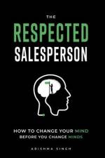 The Respected Salesperson: How to change your mind before you change minds af Arishma Singh