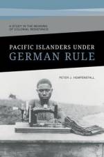 Pacific Islanders Under German Rule: A Study in the Meaning of Colonial Resistance af Peter J. Hempenstall